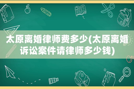 太原離婚律師費多少(太原離婚訴訟案件請律師多少錢)