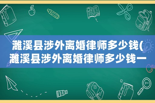 濉溪縣涉外離婚律師多少錢(濉溪縣涉外離婚律師多少錢一個月)
