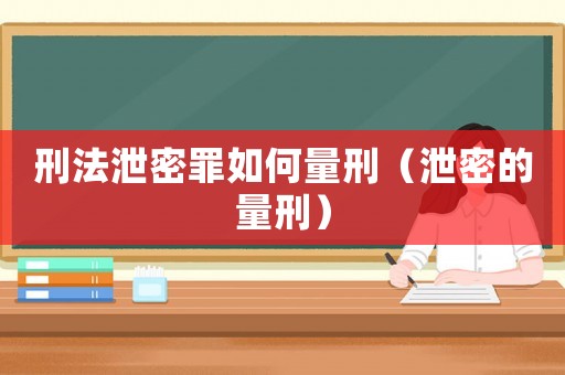 刑法泄密罪如何量刑（泄密的量刑）