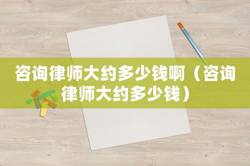 咨詢律師大約多少錢啊（咨詢律師大約多少錢）