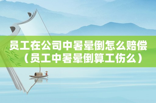員工在公司中暑暈倒怎么賠償（員工中暑暈倒算工傷么）