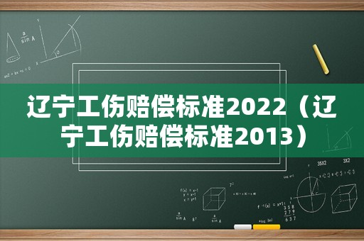 遼寧工傷賠償標準2022（遼寧工傷賠償標準2013）