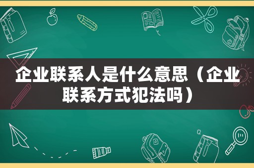 企業聯系人是什么意思（企業聯系方式犯法嗎）