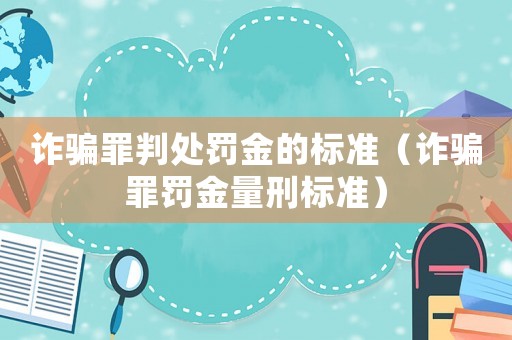 詐騙罪判處罰金的標(biāo)準(zhǔn)（詐騙罪罰金量刑標(biāo)準(zhǔn)）