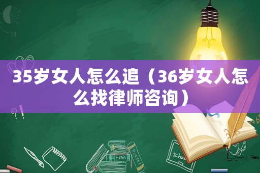 35歲女人怎么追（36歲女人怎么找律師咨詢）