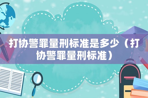 打協(xié)警罪量刑標準是多少（打協(xié)警罪量刑標準）