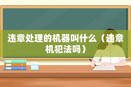 違章處理的機器叫什么（違章機犯法嗎）