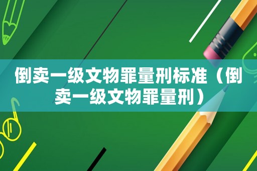 倒賣一級文物罪量刑標準（倒賣一級文物罪量刑）
