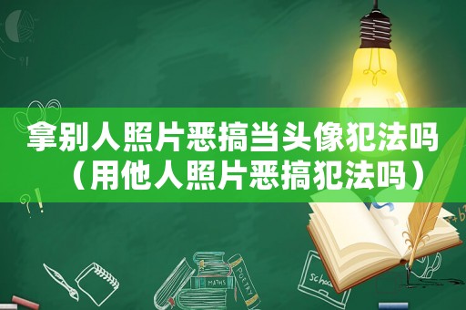 拿別人照片惡搞當(dāng)頭像犯法嗎（用他人照片惡搞犯法嗎）
