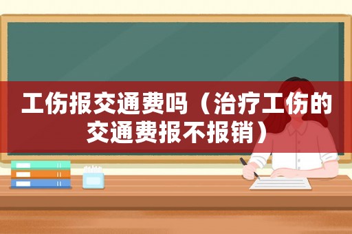 工傷報交通費嗎（治療工傷的交通費報不報銷）