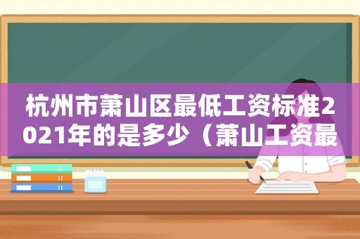 杭州市蕭山區(qū)最低工資標(biāo)準(zhǔn)2021年的是多少（蕭山工資最低工資標(biāo)準(zhǔn)2015）