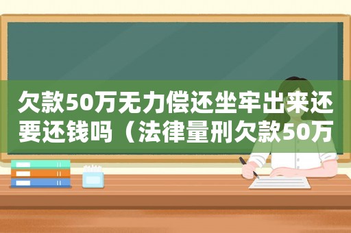 欠款50萬無力償還坐牢出來還要還錢嗎（法律量刑欠款50萬）