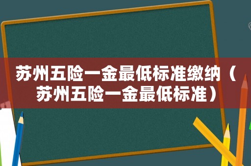 蘇州五險一金最低標準繳納（蘇州五險一金最低標準）