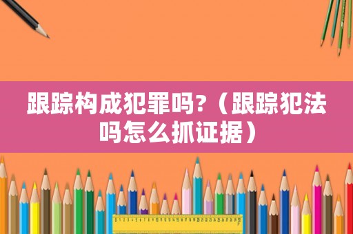 跟蹤構成犯罪嗎?（跟蹤犯法嗎怎么抓證據）