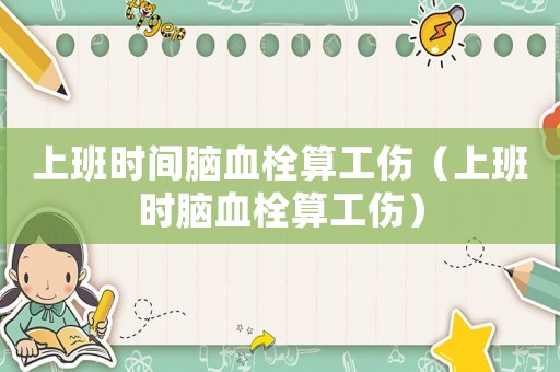 上班時間腦血栓算工傷（上班時腦血栓算工傷）