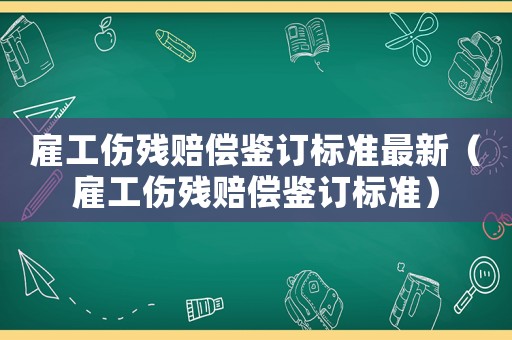 雇工傷殘賠償鑒訂標準最新（雇工傷殘賠償鑒訂標準）