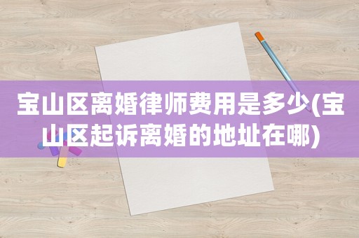 寶山區離婚律師費用是多少(寶山區起訴離婚的地址在哪)