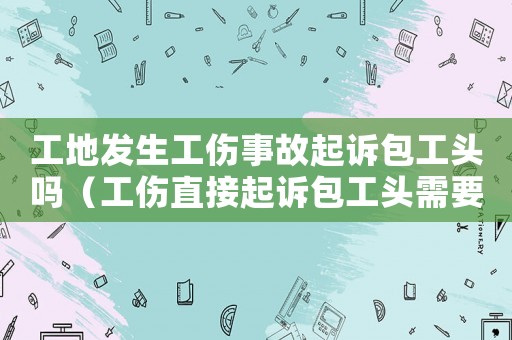 工地發生工傷事故起訴包工頭嗎（工傷直接起訴包工頭需要哪些）