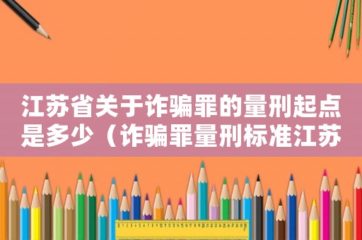 江蘇省關于詐騙罪的量刑起點是多少（詐騙罪量刑標準江蘇省）