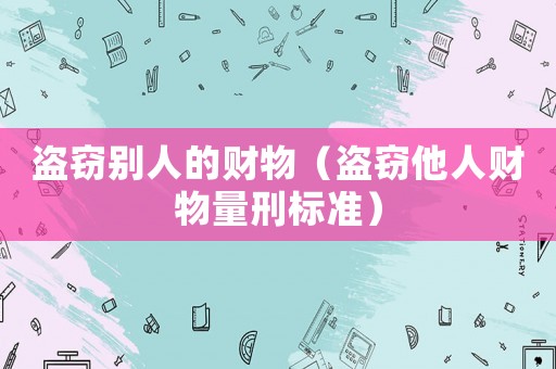 盜竊別人的財(cái)物（盜竊他人財(cái)物量刑標(biāo)準(zhǔn)）