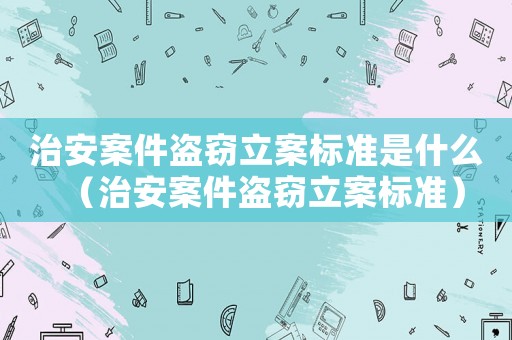治安案件盜竊立案標準是什么（治安案件盜竊立案標準）