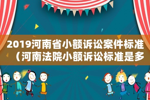 2019河南省小額訴訟案件標準（河南法院小額訴訟標準是多少錢）