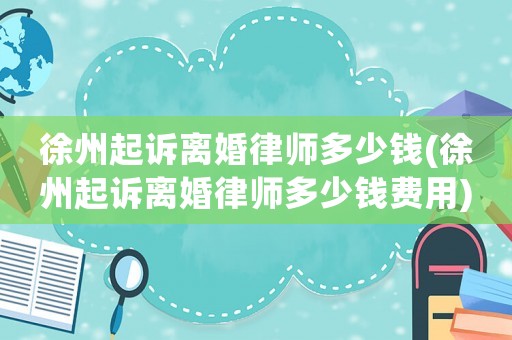 徐州起訴離婚律師多少錢(徐州起訴離婚律師多少錢費用)