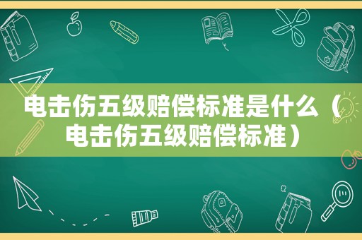 電擊傷五級賠償標準是什么（電擊傷五級賠償標準）