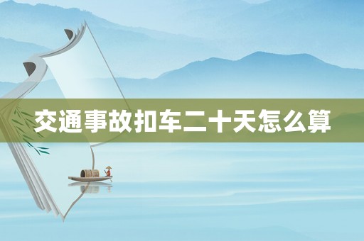 交通事故扣車二十天怎么算