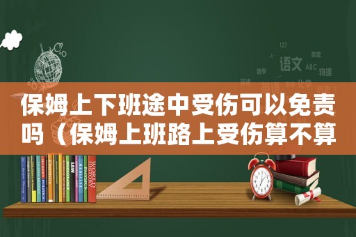 保姆上下班途中受傷可以免責(zé)嗎（保姆上班路上受傷算不算工傷）