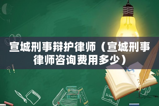 宣城刑事辯護律師（宣城刑事律師咨詢費用多少）