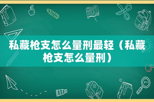 私藏槍支怎么量刑最輕（私藏槍支怎么量刑）