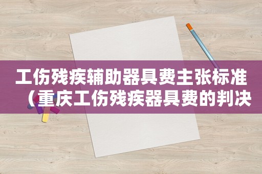 工傷殘疾輔助器具費(fèi)主張標(biāo)準(zhǔn)（重慶工傷殘疾器具費(fèi)的判決）