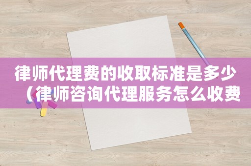 律師代理費的收取標準是多少（律師咨詢代理服務怎么收費）