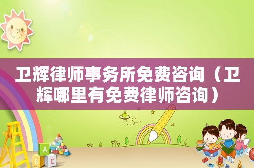 衛(wèi)輝律師事務(wù)所免費(fèi)咨詢(xún)（衛(wèi)輝哪里有免費(fèi)律師咨詢(xún)）