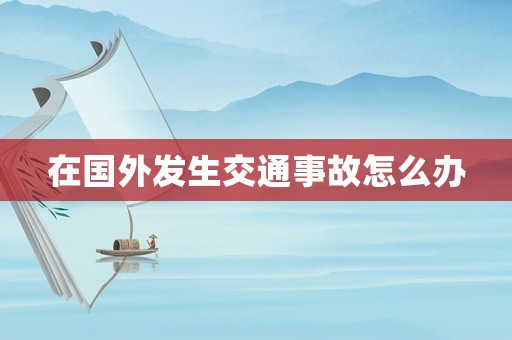 在國外發生交通事故怎么辦