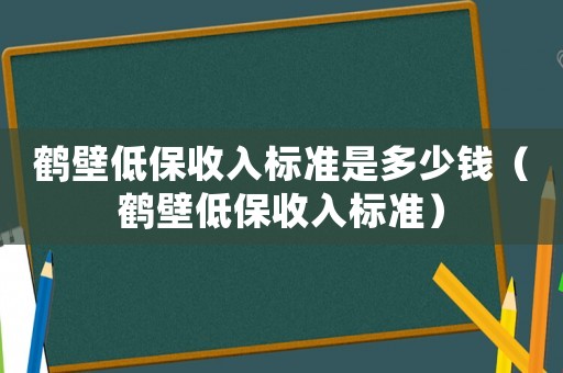 鶴壁低保收入標準是多少錢（鶴壁低保收入標準）