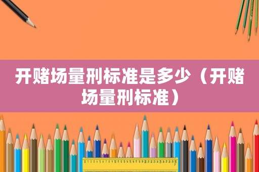開賭場量刑標準是多少（開賭場量刑標準）
