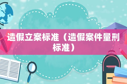 造假立案標(biāo)準(zhǔn)（造假案件量刑標(biāo)準(zhǔn)）