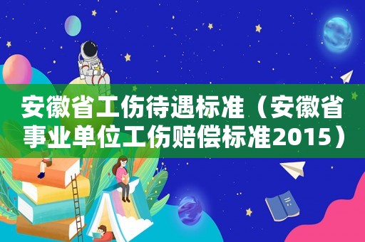 安徽省工傷待遇標準（安徽省事業單位工傷賠償標準2015）