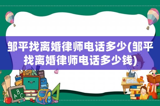 鄒平找離婚律師電話多少(鄒平找離婚律師電話多少錢)