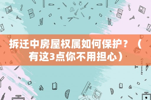 拆遷中房屋權(quán)屬如何保護？（有這3點你不用擔(dān)心）