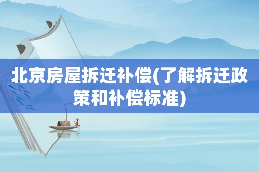 北京房屋拆遷補償(了解拆遷政策和補償標準)