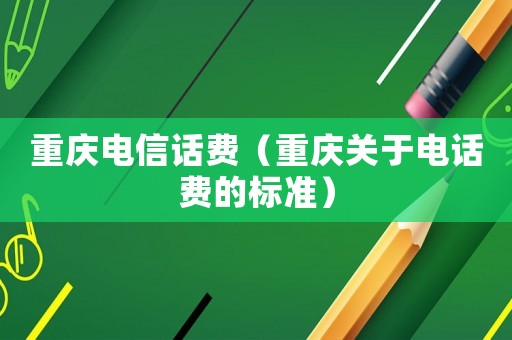 重慶電信話費（重慶關于電話費的標準）