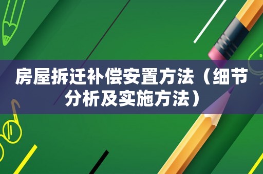 房屋拆遷補償安置方法（細節分析及實施方法）