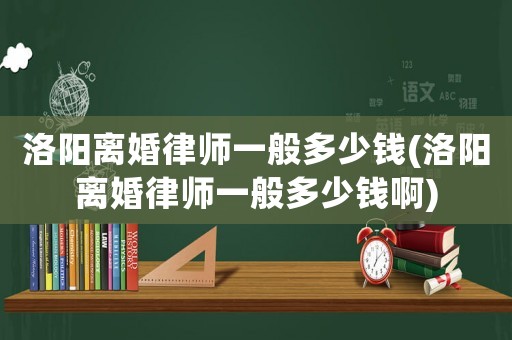 洛陽離婚律師一般多少錢(洛陽離婚律師一般多少錢啊)