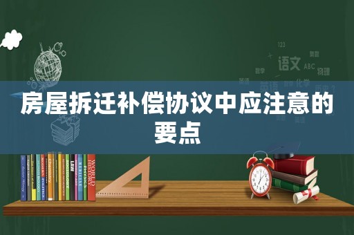 房屋拆遷補(bǔ)償協(xié)議中應(yīng)注意的要點