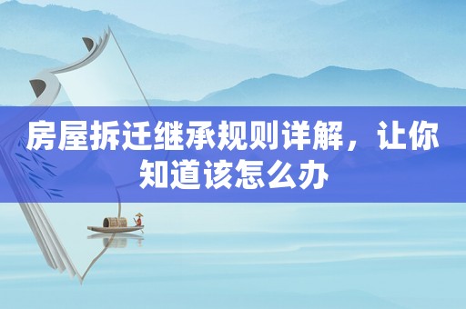 房屋拆遷繼承規則詳解，讓你知道該怎么辦