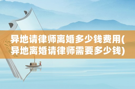 異地請律師離婚多少錢費用(異地離婚請律師需要多少錢)