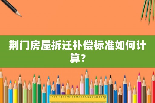 荊門房屋拆遷補償標準如何計算？